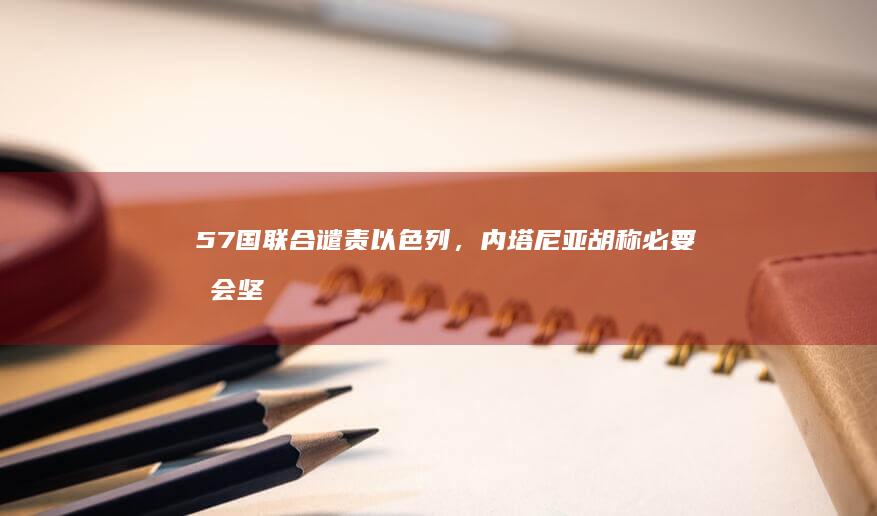 57 国联合谴责以色列，内塔尼亚胡称必要时会坚定与全世界对抗，如何看待这一发言？